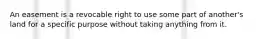 An easement is a revocable right to use some part of another's land for a specific purpose without taking anything from it.