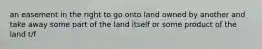 an easement in the right to go onto land owned by another and take away some part of the land itself or some product of the land t/f