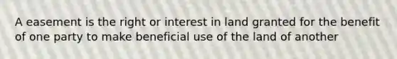 A easement is the right or interest in land granted for the benefit of one party to make beneficial use of the land of another