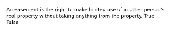 An easement is the right to make limited use of another person's real property without taking anything from the property.​ True False