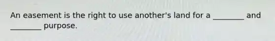 An easement is the right to use another's land for a ________ and ________ purpose.