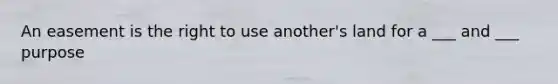 An easement is the right to use another's land for a ___ and ___ purpose