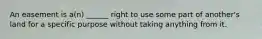 An easement is a(n) ______ right to use some part of another's land for a specific purpose without taking anything from it.