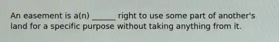 An easement is a(n) ______ right to use some part of another's land for a specific purpose without taking anything from it.