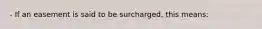 - If an easement is said to be surcharged, this means: