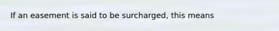 If an easement is said to be surcharged, this means