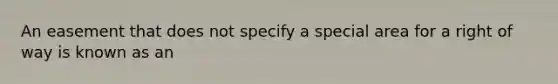 An easement that does not specify a special area for a right of way is known as an