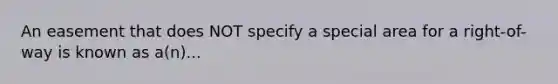 An easement that does NOT specify a special area for a right-of-way is known as a(n)...
