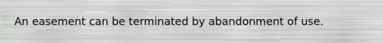 An easement can be terminated by abandonment of use.