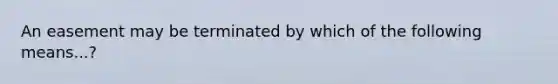 An easement may be terminated by which of the following means...?