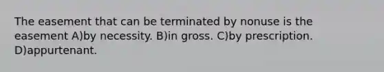 The easement that can be terminated by nonuse is the easement A)by necessity. B)in gross. C)by prescription. D)appurtenant.