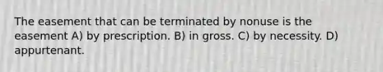 The easement that can be terminated by nonuse is the easement A) by prescription. B) in gross. C) by necessity. D) appurtenant.