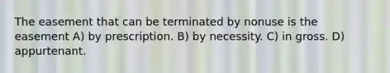 The easement that can be terminated by nonuse is the easement A) by prescription. B) by necessity. C) in gross. D) appurtenant.