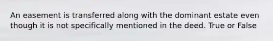 An easement is transferred along with the dominant estate even though it is not specifically mentioned in the deed. True or False