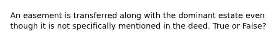 An easement is transferred along with the dominant estate even though it is not specifically mentioned in the deed. True or False?
