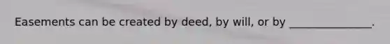 Easements can be created by deed, by will, or by _______________.