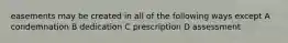 easements may be created in all of the following ways except A condemnation B dedication C prescription D assessment