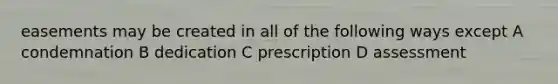 easements may be created in all of the following ways except A condemnation B dedication C prescription D assessment