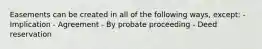 Easements can be created in all of the following ways, except: - Implication - Agreement - By probate proceeding - Deed reservation