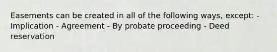 Easements can be created in all of the following ways, except: - Implication - Agreement - By probate proceeding - Deed reservation