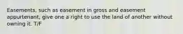 Easements, such as easement in gross and easement appurtenant, give one a right to use the land of another without owning it. T/F