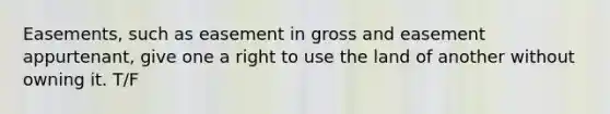 Easements, such as easement in gross and easement appurtenant, give one a right to use the land of another without owning it. T/F