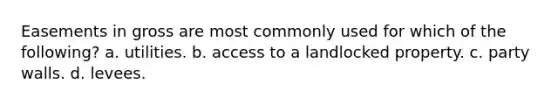 Easements in gross are most commonly used for which of the following? a. utilities. b. access to a landlocked property. c. party walls. d. levees.