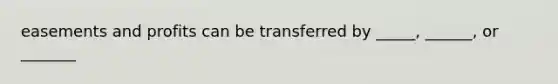 easements and profits can be transferred by _____, ______, or _______