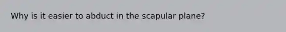 Why is it easier to abduct in the scapular plane?