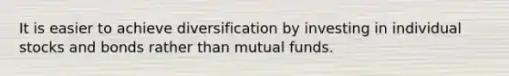 It is easier to achieve diversification by investing in individual stocks and bonds rather than mutual funds.