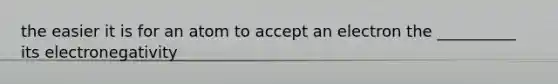 the easier it is for an atom to accept an electron the __________ its electronegativity