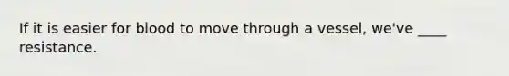If it is easier for blood to move through a vessel, we've ____ resistance.