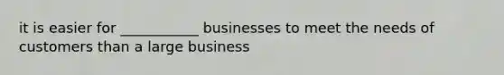 it is easier for ___________ businesses to meet the needs of customers than a large business