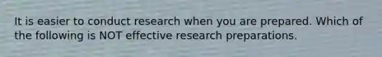 It is easier to conduct research when you are prepared. Which of the following is NOT effective research preparations.