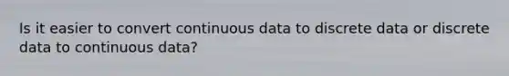 Is it easier to convert continuous data to discrete data or discrete data to continuous data?