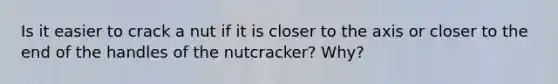 Is it easier to crack a nut if it is closer to the axis or closer to the end of the handles of the nutcracker? Why?