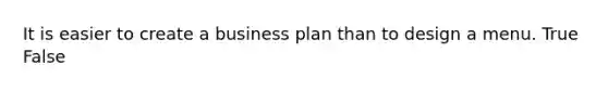 It is easier to create a business plan than to design a menu. True False