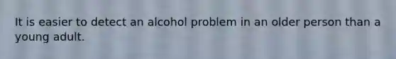 It is easier to detect an alcohol problem in an older person than a young adult.