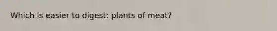 Which is easier to digest: plants of meat?