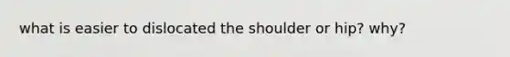 what is easier to dislocated the shoulder or hip? why?