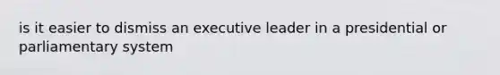 is it easier to dismiss an executive leader in a presidential or parliamentary system