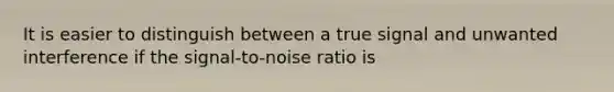 It is easier to distinguish between a true signal and unwanted interference if the signal-to-noise ratio is