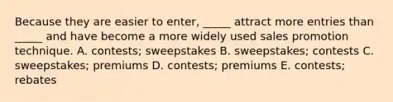 Because they are easier to enter, _____ attract more entries than _____ and have become a more widely used sales promotion technique. A. contests; sweepstakes B. sweepstakes; contests C. sweepstakes; premiums D. contests; premiums E. contests; rebates