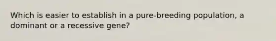 Which is easier to establish in a pure-breeding population, a dominant or a recessive gene?