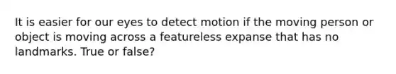 It is easier for our eyes to detect motion if the moving person or object is moving across a featureless expanse that has no landmarks. True or false?