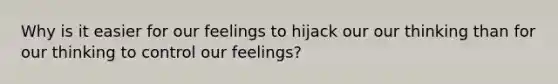 Why is it easier for our feelings to hijack our our thinking than for our thinking to control our feelings?