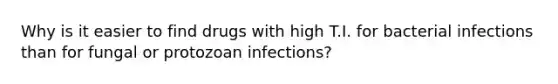 Why is it easier to find drugs with high T.I. for bacterial infections than for fungal or protozoan infections?