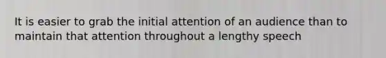 It is easier to grab the initial attention of an audience than to maintain that attention throughout a lengthy speech