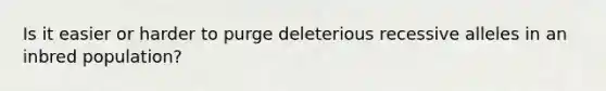 Is it easier or harder to purge deleterious recessive alleles in an inbred population?