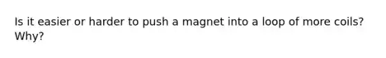 Is it easier or harder to push a magnet into a loop of more coils? Why?